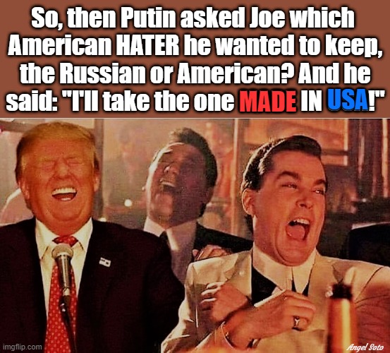trump laughing with goodfellas, mocking biden's russia-griner deal | So, then Putin asked Joe which 
American HATER he wanted to keep,
the Russian or American? And he
said: "I'll take the one MADE IN USA!"; USA; MADE; Angel Soto | image tagged in joe biden,trump putin,goodfellas laughing,american,made in usa,russian | made w/ Imgflip meme maker