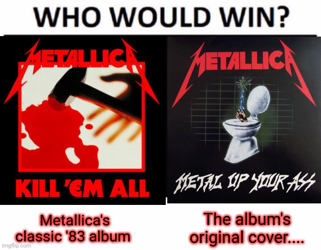 Metallica's classic '83 album; The album's original cover.... | image tagged in memes,who would win,metallica,heavy metal,kill em all | made w/ Imgflip meme maker