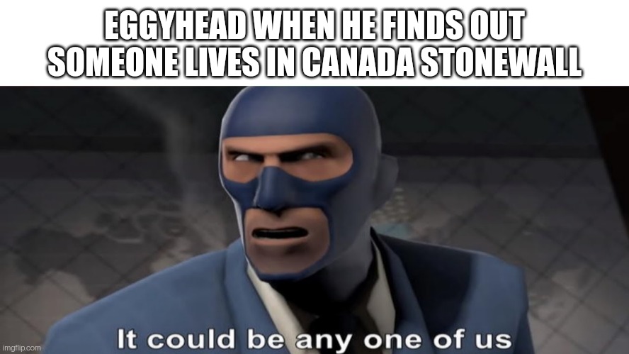 it could be any one of us | EGGYHEAD WHEN HE FINDS OUT SOMEONE LIVES IN CANADA STONEWALL | image tagged in it could be any one of us | made w/ Imgflip meme maker