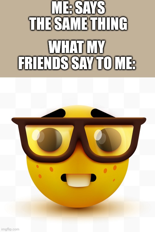 Nerd emoji | ME: SAYS THE SAME THING WHAT MY FRIENDS SAY TO ME: | image tagged in nerd emoji | made w/ Imgflip meme maker