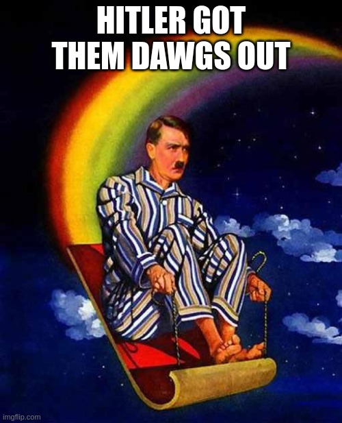 please understand this | HITLER GOT THEM DAWGS OUT | image tagged in random hitler | made w/ Imgflip meme maker