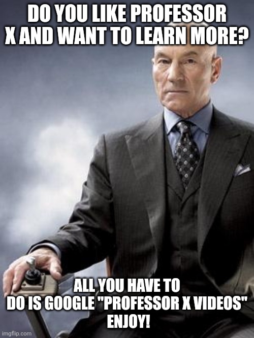 Here's how to learn more about the infamous professor x | DO YOU LIKE PROFESSOR X AND WANT TO LEARN MORE? ALL YOU HAVE TO DO IS GOOGLE "PROFESSOR X VIDEOS"
 ENJOY! | image tagged in professor x does not approve | made w/ Imgflip meme maker