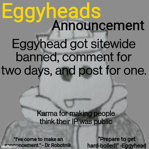 Egg note: Not thinking, WAS. | Eggyhead got sitewide banned, comment for two days, and post for one. Karma for making people think their IP was public | image tagged in eggyheads announcement 2 0 | made w/ Imgflip meme maker