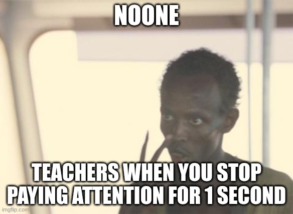 123 eyes on me 1 2 i hate you | NOONE; TEACHERS WHEN YOU STOP PAYING ATTENTION FOR 1 SECOND | image tagged in memes,i'm the captain now,teachers,school | made w/ Imgflip meme maker