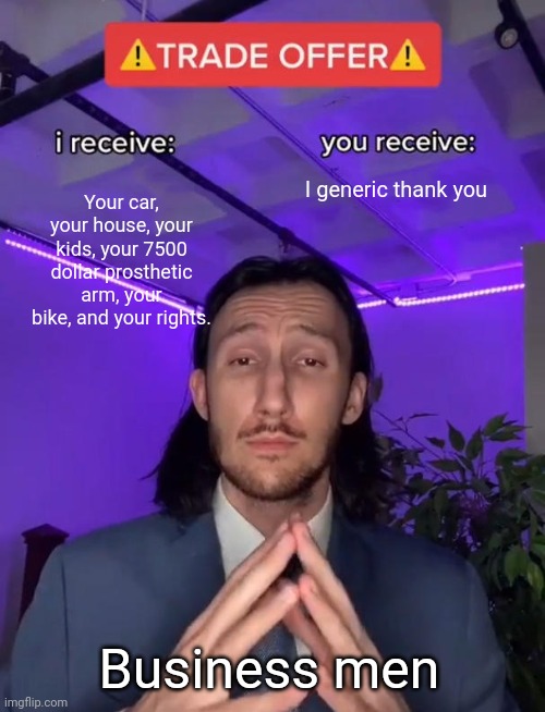 Trade Offer | Your car, your house, your kids, your 7500 dollar prosthetic arm, your bike, and your rights. I generic thank you; Business men | image tagged in trade offer | made w/ Imgflip meme maker