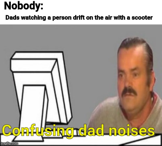 Why not? | Nobody:; Dads watching a person drift on the air with a scooter; Confusing dad noises | image tagged in el risitas computer frown,yes,get on with it,why,wtf,-_- | made w/ Imgflip meme maker