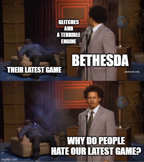 Who Killed Hannibal | GLITCHES AND A TERRIBLE ENGINE; BETHESDA; THEIR LATEST GAME; WHY DO PEOPLE HATE OUR LATEST GAME? | image tagged in memes,who killed hannibal | made w/ Imgflip meme maker