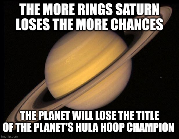 Saturn's rings | THE MORE RINGS SATURN LOSES THE MORE CHANCES; THE PLANET WILL LOSE THE TITLE OF THE PLANET'S HULA HOOP CHAMPION | image tagged in saturn,rings,science,memes,hula hoop,joke | made w/ Imgflip meme maker