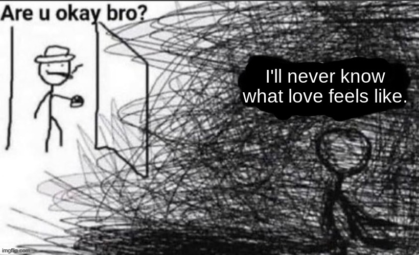 <3 | I'll never know what love feels like. | image tagged in are you ok bro | made w/ Imgflip meme maker