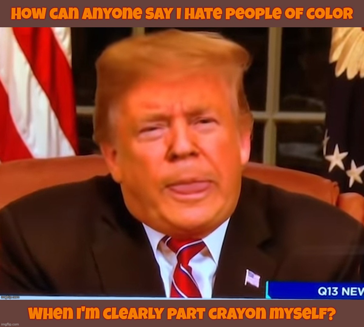 Trump is a POC - Person of Orange Color | How can anyone say I hate people of color; When I'm clearly part crayon myself? | image tagged in orange trump,trump,donald trump,orange is the new sad,always the victim,sad | made w/ Imgflip meme maker