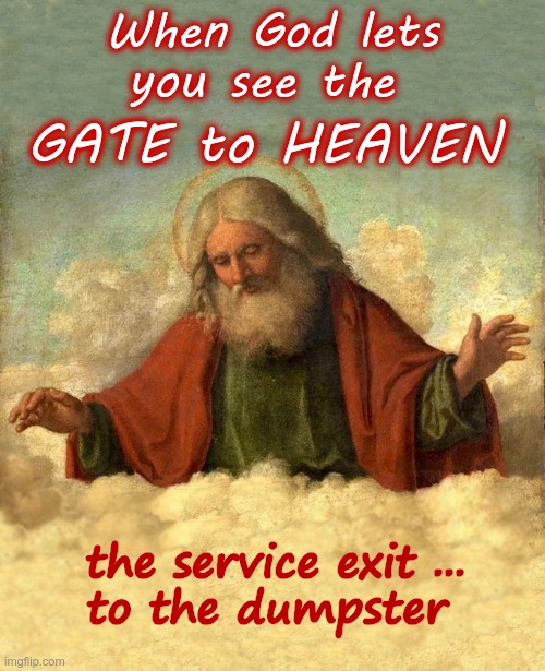 A Vision of Heaven! | When God lets
you see the; GATE to HEAVEN; the service exit ...
to the dumpster | image tagged in heaven,rick75230,dark humor | made w/ Imgflip meme maker
