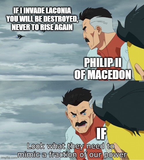 Philip II of Macedon after being "If" | IF I INVADE LACONIA YOU WILL BE DESTROYED, NEVER TO RISE AGAIN; PHILIP II OF MACEDON; IF | image tagged in look what they need to mimic a fraction of our power,memes | made w/ Imgflip meme maker
