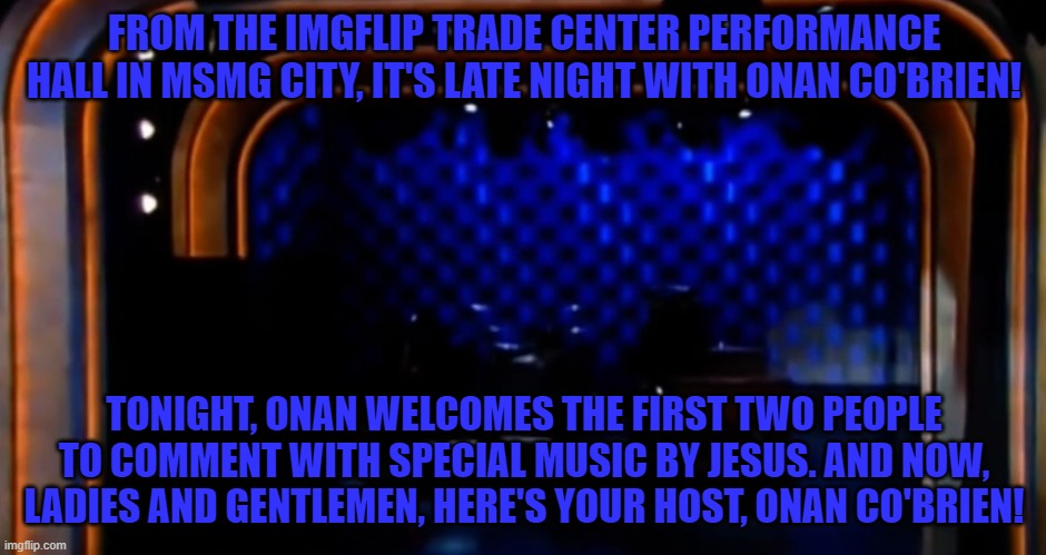 We were delayed | FROM THE IMGFLIP TRADE CENTER PERFORMANCE HALL IN MSMG CITY, IT'S LATE NIGHT WITH ONAN CO'BRIEN! TONIGHT, ONAN WELCOMES THE FIRST TWO PEOPLE TO COMMENT WITH SPECIAL MUSIC BY JESUS. AND NOW, LADIES AND GENTLEMEN, HERE'S YOUR HOST, ONAN CO'BRIEN! | made w/ Imgflip meme maker