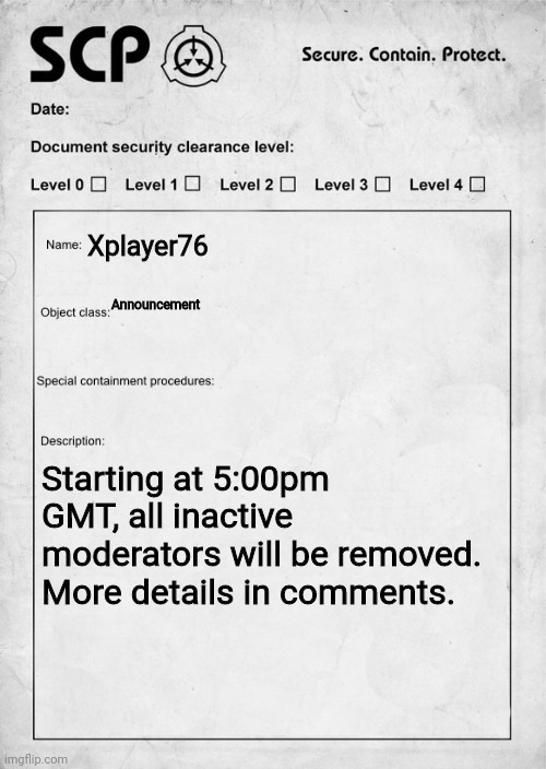 SCP document | Xplayer76; Announcement; Starting at 5:00pm GMT, all inactive moderators will be removed. More details in comments. | image tagged in scp document | made w/ Imgflip meme maker