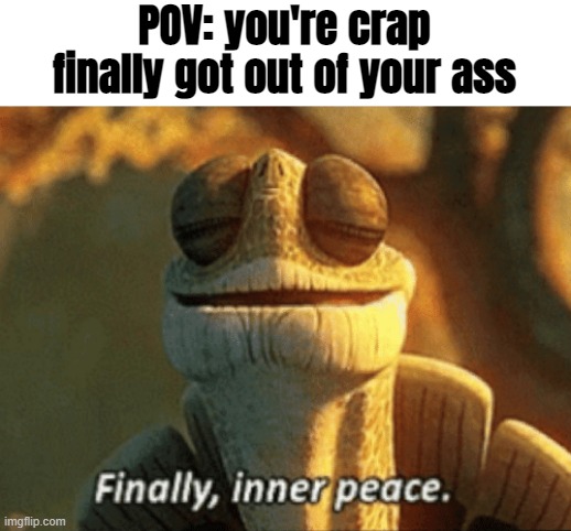 random title | POV: you're crap finally got out of your ass | image tagged in finally inner peace,idk,crap i ran out of idea for tags,welp,meme,funny | made w/ Imgflip meme maker