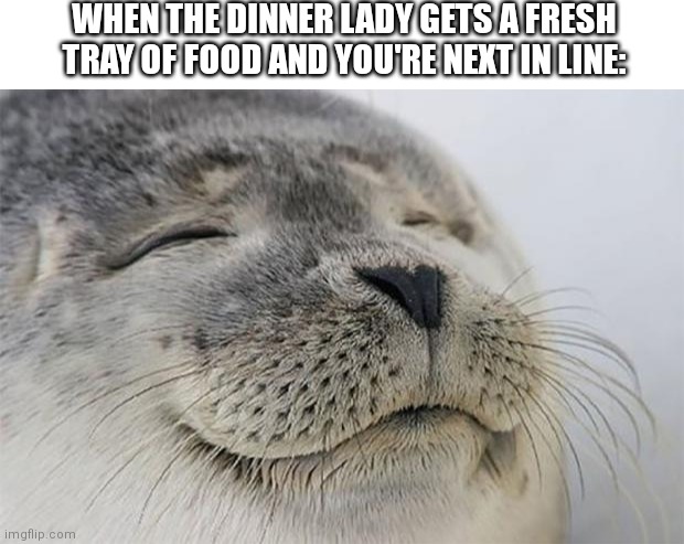 Relatable? | WHEN THE DINNER LADY GETS A FRESH TRAY OF FOOD AND YOU'RE NEXT IN LINE: | image tagged in blank white template,memes,satisfied seal,school,funny | made w/ Imgflip meme maker