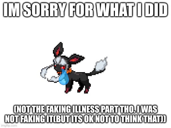 Forgive me | IM SORRY FOR WHAT I DID; (NOT THE FAKING ILLNESS PART THO. I WAS NOT FAKING IT(BUT ITS OK NOT TO THINK THAT)) | made w/ Imgflip meme maker