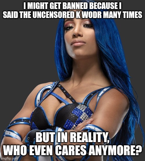 Sasha Banks render | I MIGHT GET BANNED BECAUSE I SAID THE UNCENSORED K WODR MANY TIMES; BUT IN REALITY, WHO EVEN CARES ANYMORE? | image tagged in sasha banks render | made w/ Imgflip meme maker