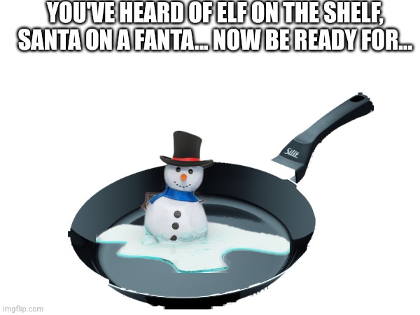 Random terrible edit #2 | YOU'VE HEARD OF ELF ON THE SHELF, SANTA ON A FANTA... NOW BE READY FOR... | image tagged in christmas,memes,funny,xmas,snowman,frying pan | made w/ Imgflip meme maker
