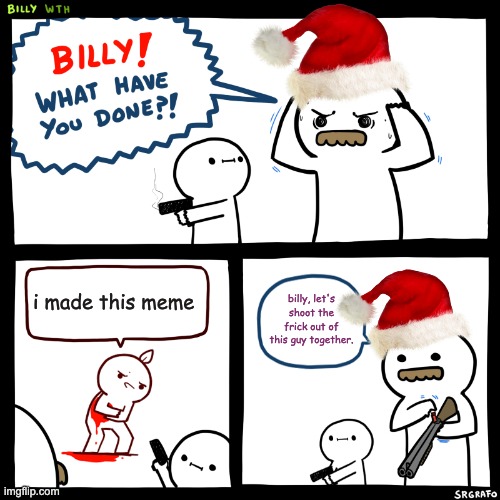 Billy, What Have You Done | i made this meme billy, let's shoot the frick out of this guy together. | image tagged in billy what have you done | made w/ Imgflip meme maker