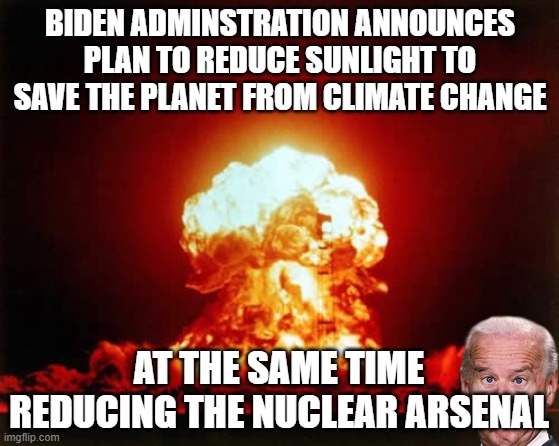 And we can have a war the same time! | BIDEN ADMINSTRATION ANNOUNCES PLAN TO REDUCE SUNLIGHT TO SAVE THE PLANET FROM CLIMATE CHANGE; AT THE SAME TIME REDUCING THE NUCLEAR ARSENAL | image tagged in memes,nuclear explosion | made w/ Imgflip meme maker