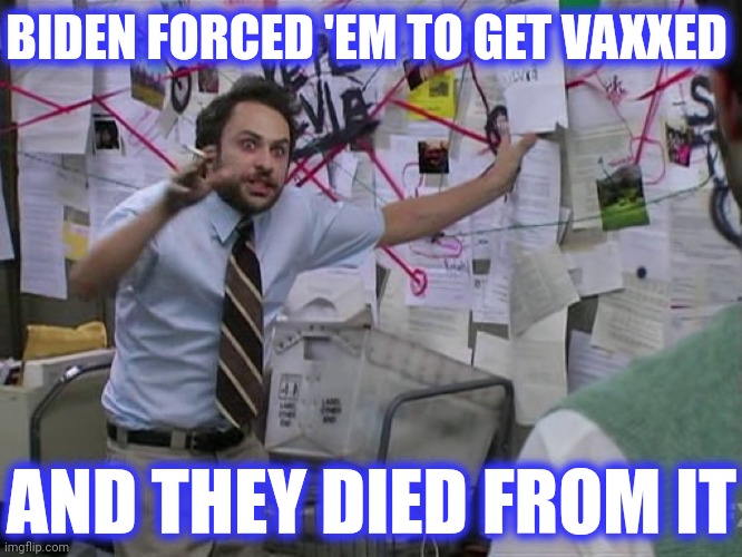 Charlie Conspiracy (Always Sunny in Philidelphia) | AND THEY DIED FROM IT BIDEN FORCED 'EM TO GET VAXXED | image tagged in charlie conspiracy always sunny in philidelphia | made w/ Imgflip meme maker