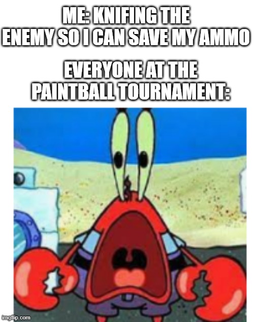 supirsed mr krabs | ME: KNIFING THE ENEMY SO I CAN SAVE MY AMMO; EVERYONE AT THE PAINTBALL TOURNAMENT: | image tagged in supirsed mr krabs | made w/ Imgflip meme maker
