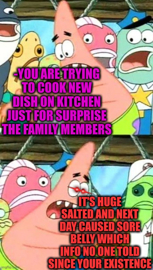 -Where is careful grannies? | -YOU ARE TRYING TO COOK NEW DISH ON KITCHEN JUST FOR SURPRISE THE FAMILY MEMBERS; IT'S HUGE SALTED AND NEXT DAY CAUSED SORE BELLY WHICH INFO NO ONE TOLD SINCE YOUR EXISTENCE | image tagged in memes,put it somewhere else patrick,vegeta over 9000,big belly,salty spitoon,cook | made w/ Imgflip meme maker