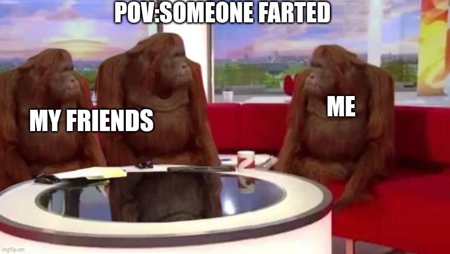 where monkey | POV:SOMEONE FARTED; ME; MY FRIENDS | image tagged in where monkey | made w/ Imgflip meme maker