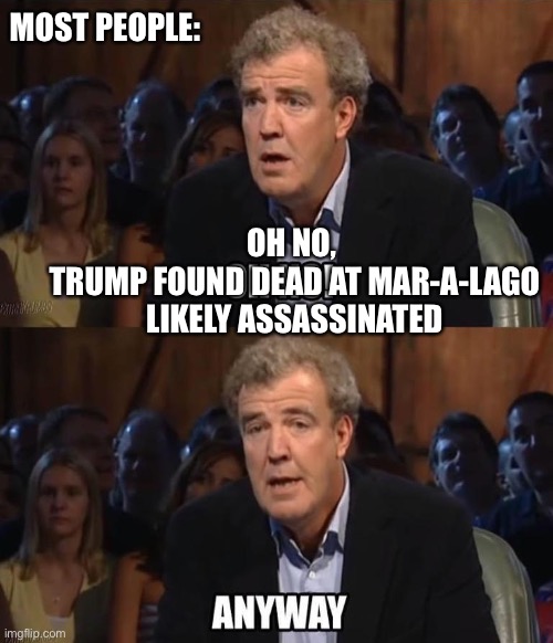 With all these classified documents being found in Trump’s possession… I wouldn’t be surprised by this future. | MOST PEOPLE:; OH NO, 
TRUMP FOUND DEAD AT MAR-A-LAGO
LIKELY ASSASSINATED | image tagged in oh no anyway,trump,classified documents,more classified documents | made w/ Imgflip meme maker