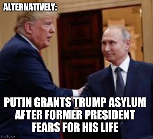 ALTERNATIVELY: PUTIN GRANTS TRUMP ASYLUM 
AFTER FORMER PRESIDENT 
FEARS FOR HIS LIFE | made w/ Imgflip meme maker