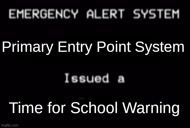 When its time for school.. | Primary Entry Point System; Time for School Warning | image tagged in emergency alert system | made w/ Imgflip meme maker