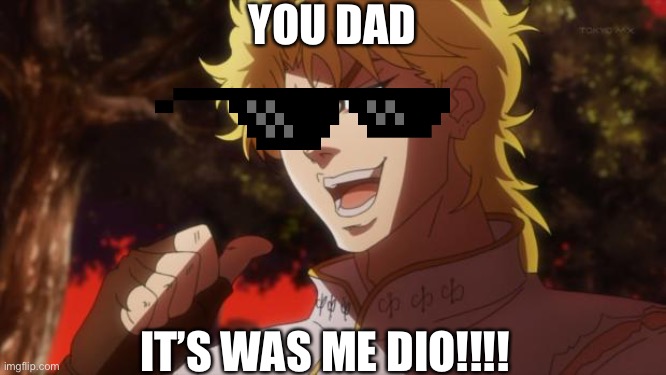 Is my first meme you like? | YOU DAD; IT’S WAS ME DIO!!!! | image tagged in but it was me dio,jojo's bizarre adventure | made w/ Imgflip meme maker