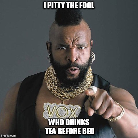 Mr T Pity The Fool | I PITTY THE FOOL WHO DRINKS TEA BEFORE BED | image tagged in memes,mr t pity the fool | made w/ Imgflip meme maker