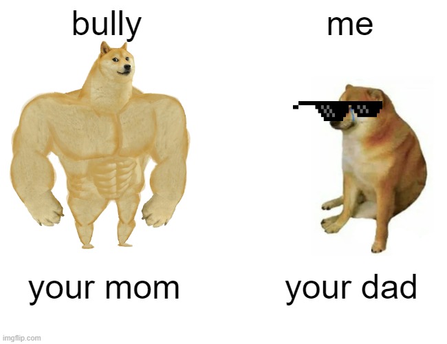Buff Doge vs. Cheems | bully; me; your mom; your dad | image tagged in memes,buff doge vs cheems | made w/ Imgflip meme maker