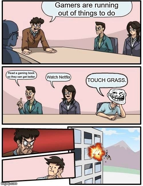 Boardroom Meeting Suggestion | Gamers are running out of things to do; Read a gaming book so they can get better; Watch Netflix; TOUCH GRASS. | image tagged in memes,boardroom meeting suggestion | made w/ Imgflip meme maker