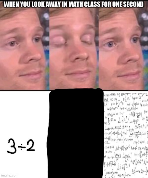 true tho | WHEN YOU LOOK AWAY IN MATH CLASS FOR ONE SECOND | image tagged in memes | made w/ Imgflip meme maker