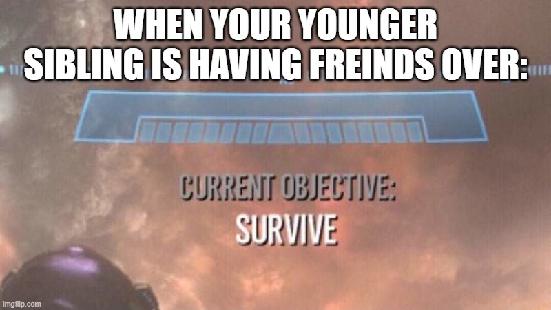 Current Objective: Survive | WHEN YOUR YOUNGER SIBLING IS HAVING FREINDS OVER: | image tagged in current objective survive | made w/ Imgflip meme maker