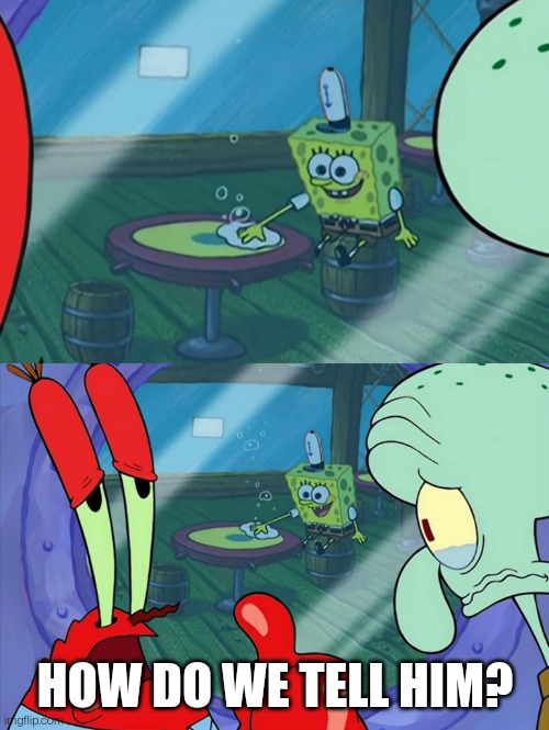 How Do We Tell Him? | HOW DO WE TELL HIM? | image tagged in how do we tell him | made w/ Imgflip meme maker