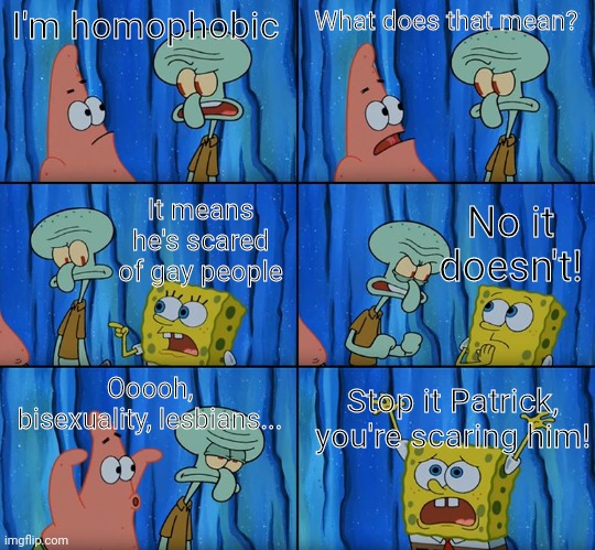 Stop it, Patrick! You're Scaring Him! | I'm homophobic; What does that mean? No it doesn't! It means he's scared of gay people; Ooooh, bisexuality, lesbians... Stop it Patrick, you're scaring him! | image tagged in stop it patrick you're scaring him,he | made w/ Imgflip meme maker