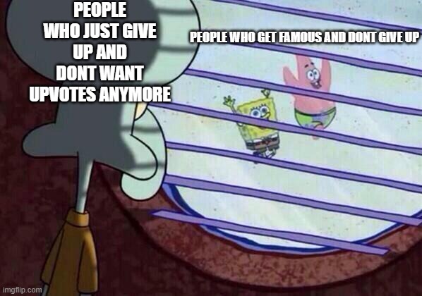 Squidward window | PEOPLE WHO JUST GIVE UP AND DONT WANT UPVOTES ANYMORE; PEOPLE WHO GET FAMOUS AND DONT GIVE UP | image tagged in squidward window,upvotes | made w/ Imgflip meme maker