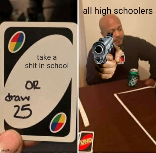 so true | all high schoolers; take a shit in school | image tagged in memes,uno draw 25 cards | made w/ Imgflip meme maker
