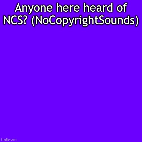Blank Transparent Square | Anyone here heard of NCS? (NoCopyrightSounds) | image tagged in memes,blank transparent square | made w/ Imgflip meme maker