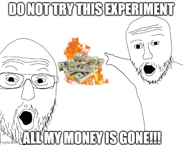 Two Soyjacks Transparent | DO NOT TRY THIS EXPERIMENT; ALL MY MONEY IS GONE!!! | image tagged in two soyjacks transparent,fire,experiment | made w/ Imgflip meme maker