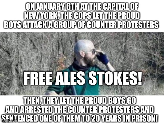 ON JANUARY 6TH AT THE CAPITAL OF NEW YORK, THE COPS LET THE PROUD BOYS ATTACK A GROUP OF COUNTER PROTESTERS; FREE ALES STOKES! THEN, THEY LET THE PROUD BOYS GO AND ARRESTED THE COUNTER PROTESTERS AND SENTENCED ONE OF THEM TO 20 YEARS IN PRISON! | made w/ Imgflip meme maker