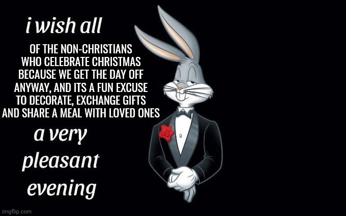 Does anyone still celebrate xmas as a religious holiday? | OF THE NON-CHRISTIANS WHO CELEBRATE CHRISTMAS BECAUSE WE GET THE DAY OFF ANYWAY, AND ITS A FUN EXCUSE TO DECORATE, EXCHANGE GIFTS AND SHARE A MEAL WITH LOVED ONES | image tagged in i wish all the x a very pleasant evening,christmas | made w/ Imgflip meme maker