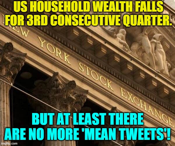 Give me a destroyed national economy any day over the danger of 'Mean Tweets'  Yep. | US HOUSEHOLD WEALTH FALLS FOR 3RD CONSECUTIVE QUARTER. BUT AT LEAST THERE ARE NO MORE 'MEAN TWEETS'! | image tagged in idiots | made w/ Imgflip meme maker