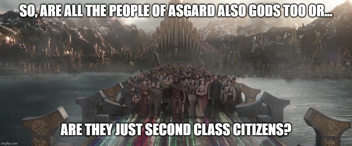 Good Question | SO, ARE ALL THE PEOPLE OF ASGARD ALSO GODS TOO OR... ARE THEY JUST SECOND CLASS CITIZENS? | image tagged in asgard,thor | made w/ Imgflip meme maker