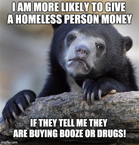 Confession Bear | I AM MORE LIKELY TO GIVE A HOMELESS PERSON MONEY IF THEY TELL ME THEY ARE BUYING BOOZE OR DRUGS! | image tagged in memes,confession bear,AdviceAnimals | made w/ Imgflip meme maker