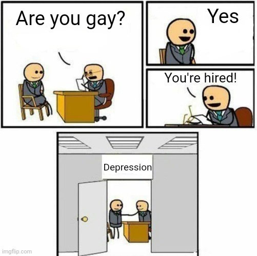Meme #249 | Yes; Are you gay? You're hired! Depression | image tagged in you're hired,lgbtq,gay,so true,memes,funny | made w/ Imgflip meme maker